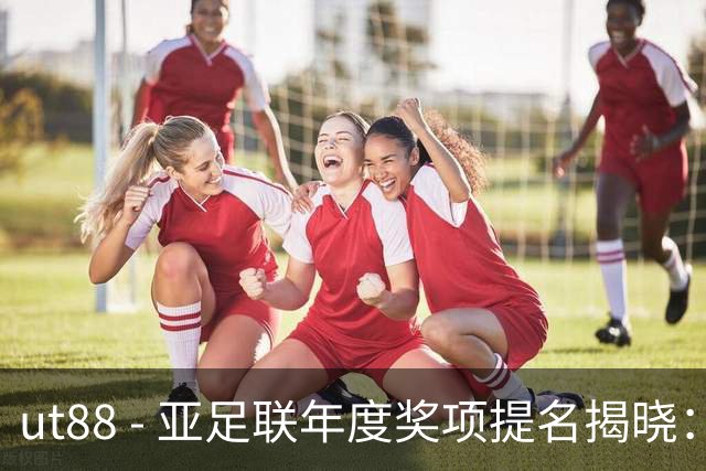 ut88 - 亚足联年度奖项提名揭晓：中国U17女足主帅马晓旭及足协荣获提名